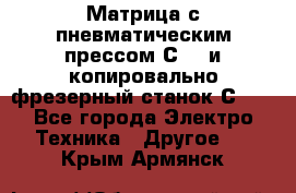 Матрица с пневматическим прессом С640 и копировально-фрезерный станок С640 - Все города Электро-Техника » Другое   . Крым,Армянск